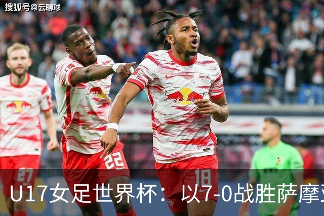 U17女足世界杯：以7-0战胜萨摩亚，中国队迎来连胜佳绩